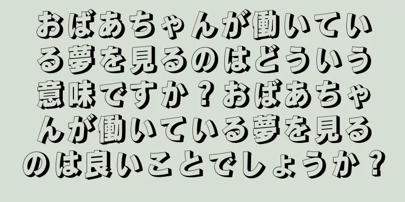 おばあちゃんが働いている夢を見るのはどういう意味ですか？おばあちゃんが働いている夢を見るのは良いことでしょうか？