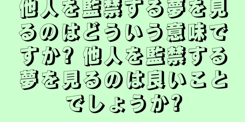 他人を監禁する夢を見るのはどういう意味ですか? 他人を監禁する夢を見るのは良いことでしょうか?