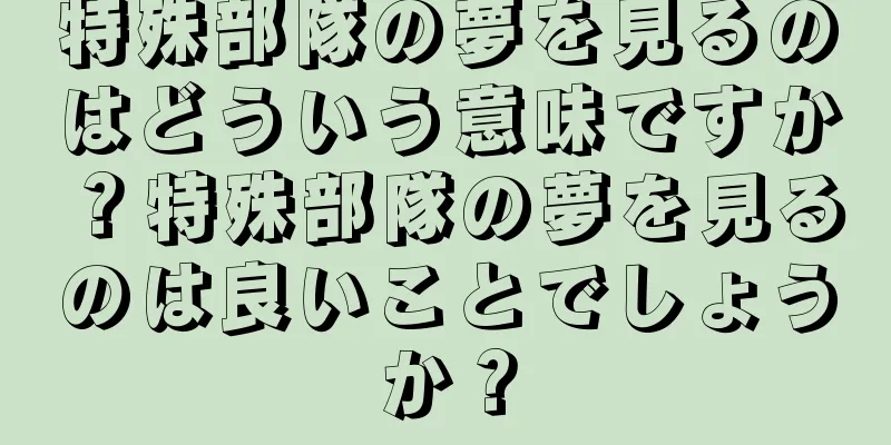 特殊部隊の夢を見るのはどういう意味ですか？特殊部隊の夢を見るのは良いことでしょうか？