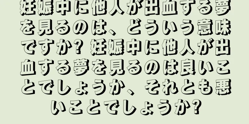 妊娠中に他人が出血する夢を見るのは、どういう意味ですか? 妊娠中に他人が出血する夢を見るのは良いことでしょうか、それとも悪いことでしょうか?