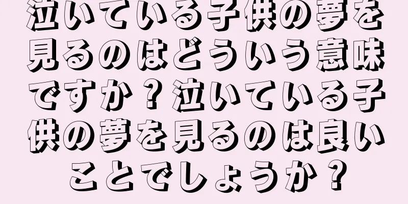 泣いている子供の夢を見るのはどういう意味ですか？泣いている子供の夢を見るのは良いことでしょうか？