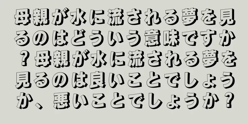 母親が水に流される夢を見るのはどういう意味ですか？母親が水に流される夢を見るのは良いことでしょうか、悪いことでしょうか？