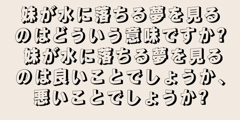 妹が水に落ちる夢を見るのはどういう意味ですか? 妹が水に落ちる夢を見るのは良いことでしょうか、悪いことでしょうか?
