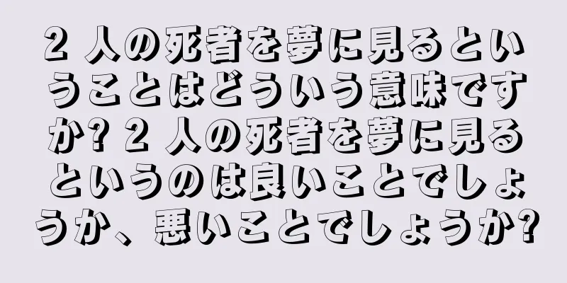 2 人の死者を夢に見るということはどういう意味ですか? 2 人の死者を夢に見るというのは良いことでしょうか、悪いことでしょうか?