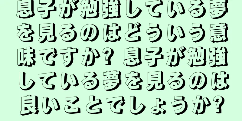 息子が勉強している夢を見るのはどういう意味ですか? 息子が勉強している夢を見るのは良いことでしょうか?