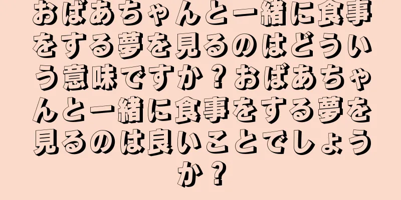 おばあちゃんと一緒に食事をする夢を見るのはどういう意味ですか？おばあちゃんと一緒に食事をする夢を見るのは良いことでしょうか？