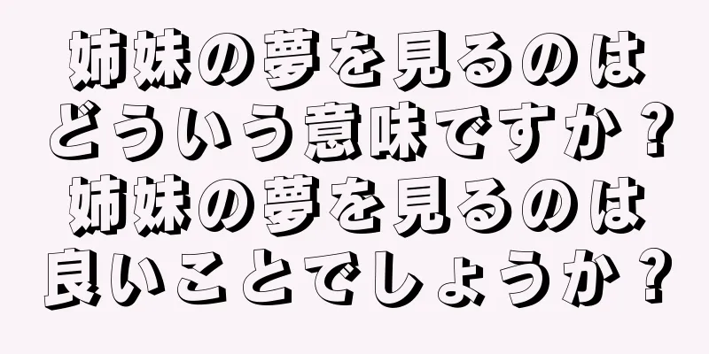 姉妹の夢を見るのはどういう意味ですか？姉妹の夢を見るのは良いことでしょうか？