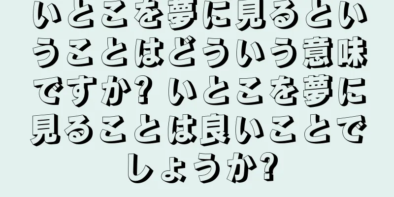 いとこを夢に見るということはどういう意味ですか? いとこを夢に見ることは良いことでしょうか?
