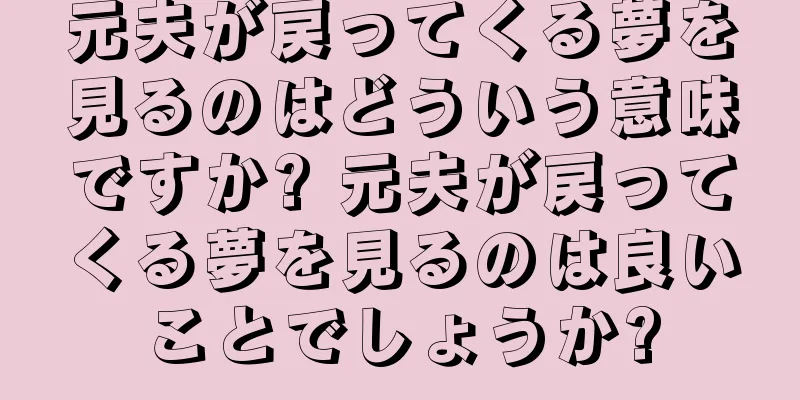 元夫が戻ってくる夢を見るのはどういう意味ですか? 元夫が戻ってくる夢を見るのは良いことでしょうか?