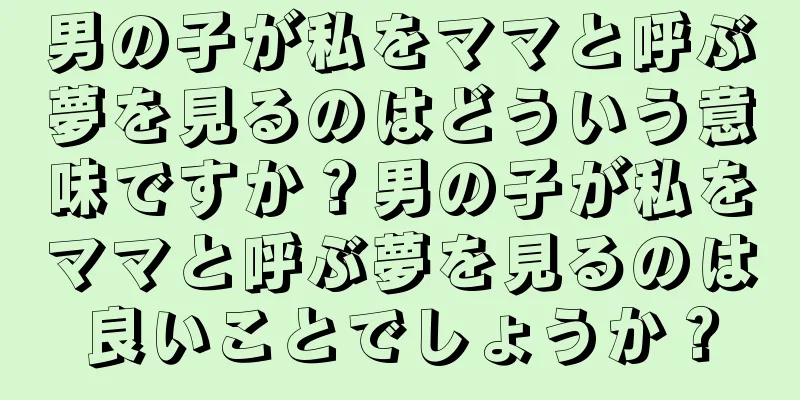 男の子が私をママと呼ぶ夢を見るのはどういう意味ですか？男の子が私をママと呼ぶ夢を見るのは良いことでしょうか？