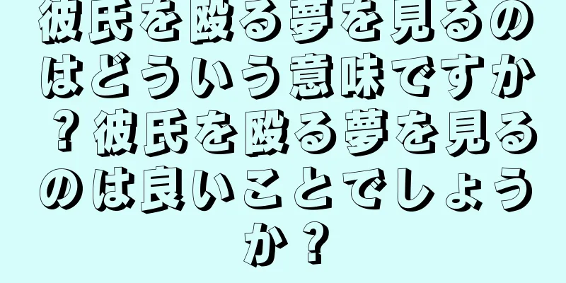 彼氏を殴る夢を見るのはどういう意味ですか？彼氏を殴る夢を見るのは良いことでしょうか？