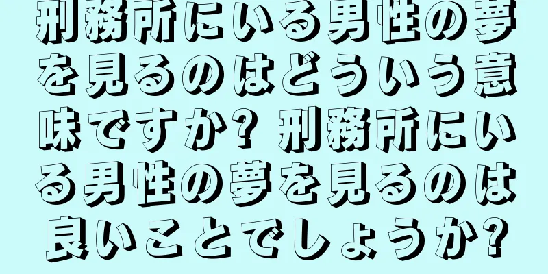 刑務所にいる男性の夢を見るのはどういう意味ですか? 刑務所にいる男性の夢を見るのは良いことでしょうか?