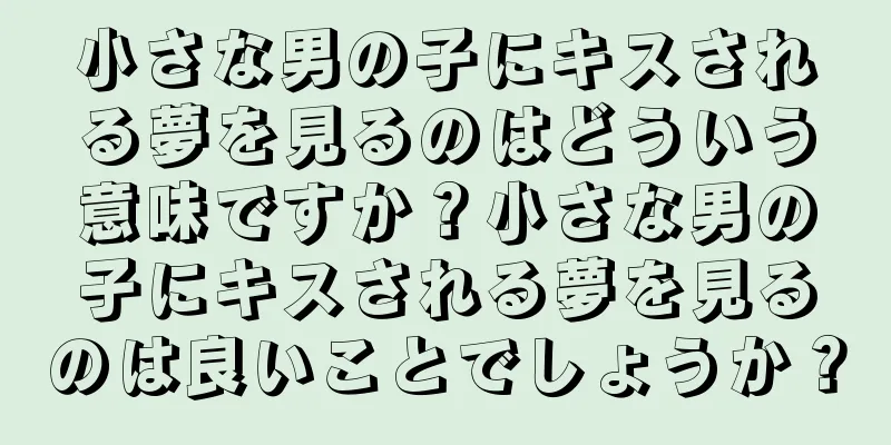 小さな男の子にキスされる夢を見るのはどういう意味ですか？小さな男の子にキスされる夢を見るのは良いことでしょうか？