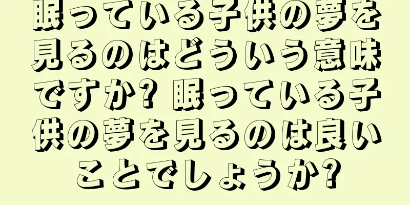 眠っている子供の夢を見るのはどういう意味ですか? 眠っている子供の夢を見るのは良いことでしょうか?