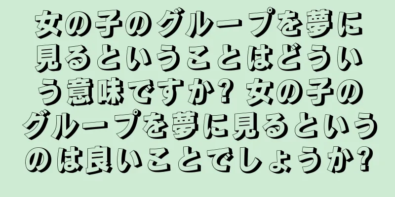 女の子のグループを夢に見るということはどういう意味ですか? 女の子のグループを夢に見るというのは良いことでしょうか?