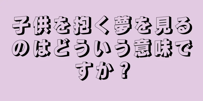 子供を抱く夢を見るのはどういう意味ですか？