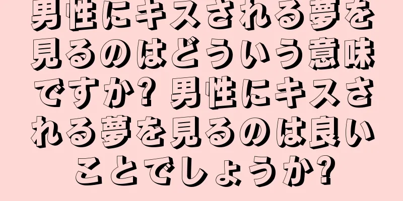 男性にキスされる夢を見るのはどういう意味ですか? 男性にキスされる夢を見るのは良いことでしょうか?