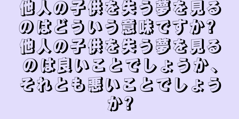他人の子供を失う夢を見るのはどういう意味ですか? 他人の子供を失う夢を見るのは良いことでしょうか、それとも悪いことでしょうか?
