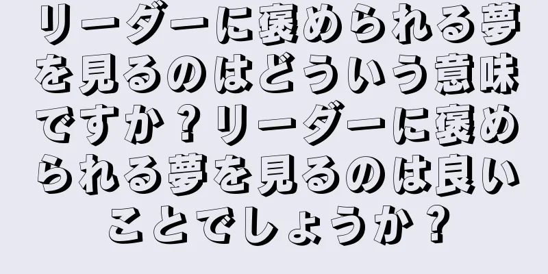 リーダーに褒められる夢を見るのはどういう意味ですか？リーダーに褒められる夢を見るのは良いことでしょうか？