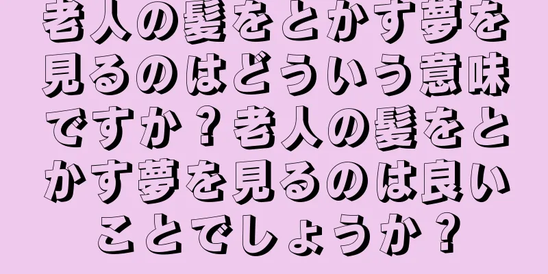 老人の髪をとかす夢を見るのはどういう意味ですか？老人の髪をとかす夢を見るのは良いことでしょうか？