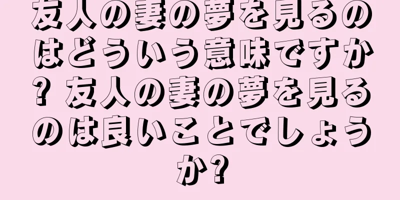 友人の妻の夢を見るのはどういう意味ですか? 友人の妻の夢を見るのは良いことでしょうか?
