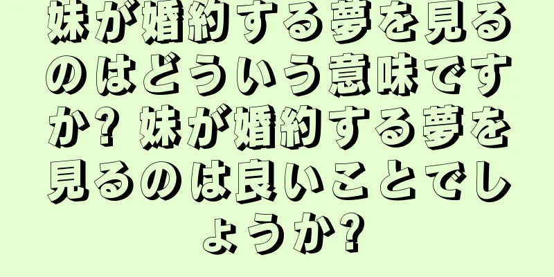 妹が婚約する夢を見るのはどういう意味ですか? 妹が婚約する夢を見るのは良いことでしょうか?