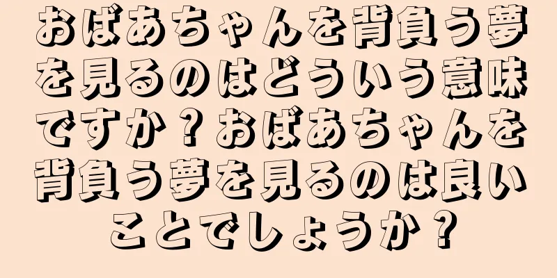 おばあちゃんを背負う夢を見るのはどういう意味ですか？おばあちゃんを背負う夢を見るのは良いことでしょうか？