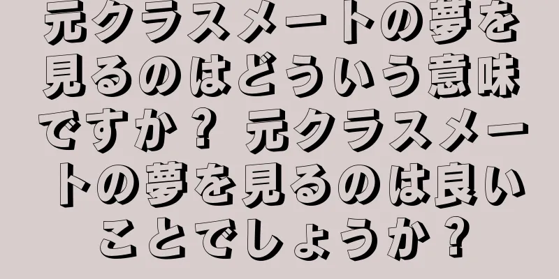 元クラスメートの夢を見るのはどういう意味ですか？ 元クラスメートの夢を見るのは良いことでしょうか？