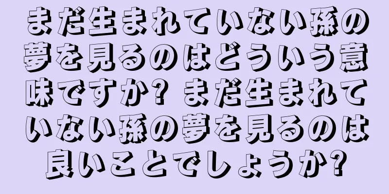 まだ生まれていない孫の夢を見るのはどういう意味ですか? まだ生まれていない孫の夢を見るのは良いことでしょうか?