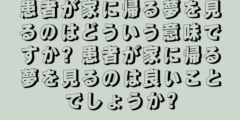 患者が家に帰る夢を見るのはどういう意味ですか? 患者が家に帰る夢を見るのは良いことでしょうか?