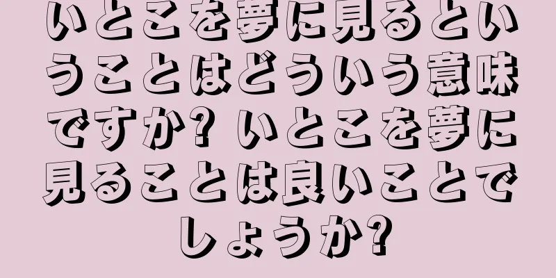 いとこを夢に見るということはどういう意味ですか? いとこを夢に見ることは良いことでしょうか?