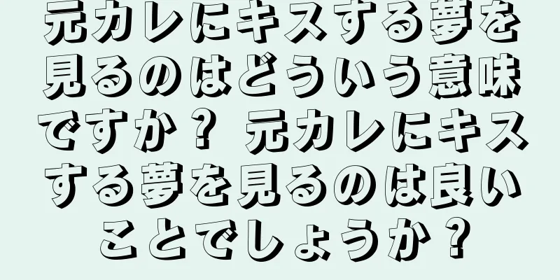 元カレにキスする夢を見るのはどういう意味ですか？ 元カレにキスする夢を見るのは良いことでしょうか？
