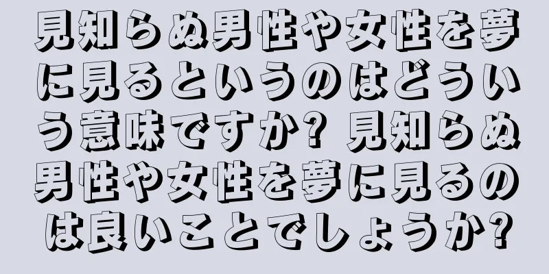 見知らぬ男性や女性を夢に見るというのはどういう意味ですか? 見知らぬ男性や女性を夢に見るのは良いことでしょうか?