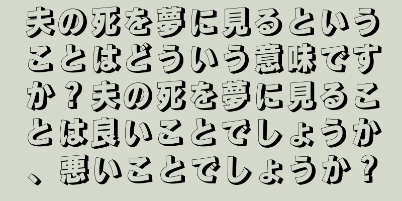 夫の死を夢に見るということはどういう意味ですか？夫の死を夢に見ることは良いことでしょうか、悪いことでしょうか？