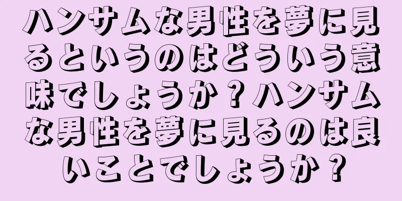 ハンサムな男性を夢に見るというのはどういう意味でしょうか？ハンサムな男性を夢に見るのは良いことでしょうか？