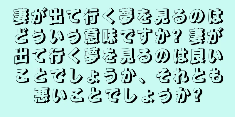 妻が出て行く夢を見るのはどういう意味ですか? 妻が出て行く夢を見るのは良いことでしょうか、それとも悪いことでしょうか?