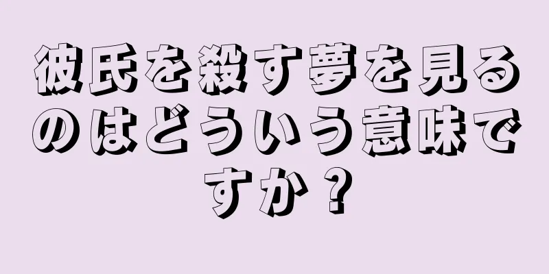 彼氏を殺す夢を見るのはどういう意味ですか？