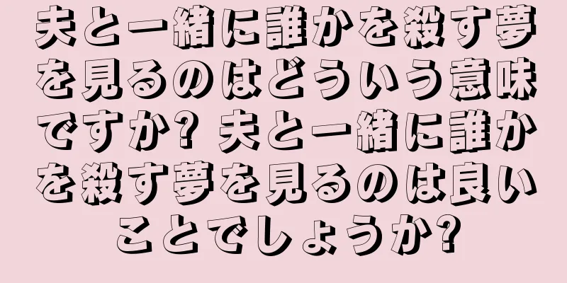 夫と一緒に誰かを殺す夢を見るのはどういう意味ですか? 夫と一緒に誰かを殺す夢を見るのは良いことでしょうか?