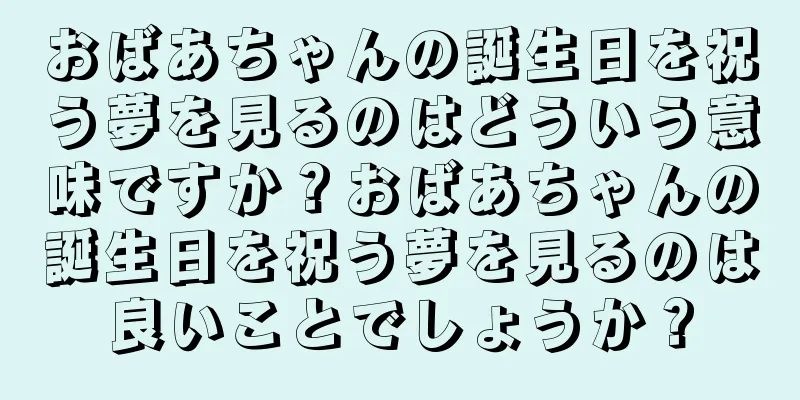 おばあちゃんの誕生日を祝う夢を見るのはどういう意味ですか？おばあちゃんの誕生日を祝う夢を見るのは良いことでしょうか？
