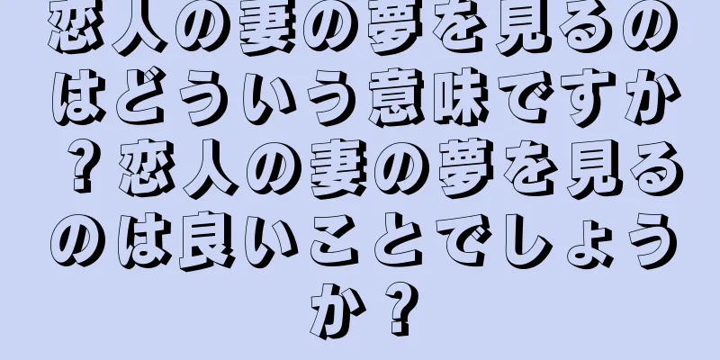 恋人の妻の夢を見るのはどういう意味ですか？恋人の妻の夢を見るのは良いことでしょうか？