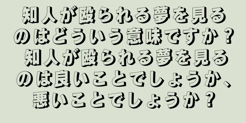 知人が殴られる夢を見るのはどういう意味ですか？ 知人が殴られる夢を見るのは良いことでしょうか、悪いことでしょうか？
