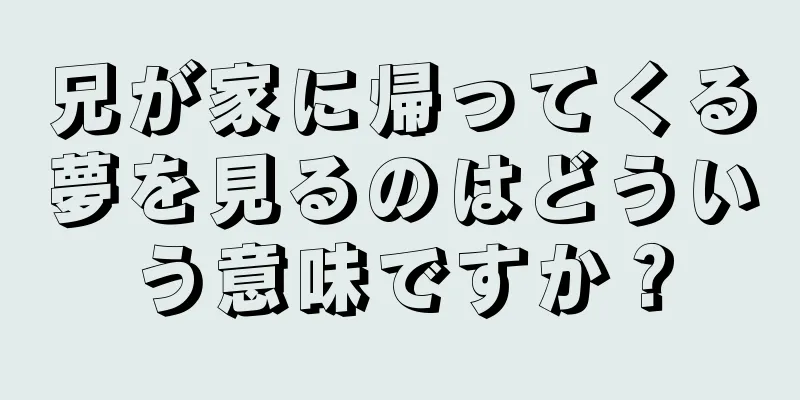 兄が家に帰ってくる夢を見るのはどういう意味ですか？