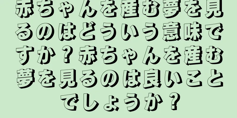 赤ちゃんを産む夢を見るのはどういう意味ですか？赤ちゃんを産む夢を見るのは良いことでしょうか？