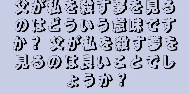 父が私を殺す夢を見るのはどういう意味ですか？ 父が私を殺す夢を見るのは良いことでしょうか？