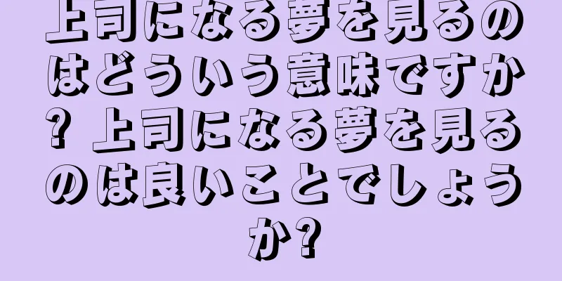 上司になる夢を見るのはどういう意味ですか? 上司になる夢を見るのは良いことでしょうか?