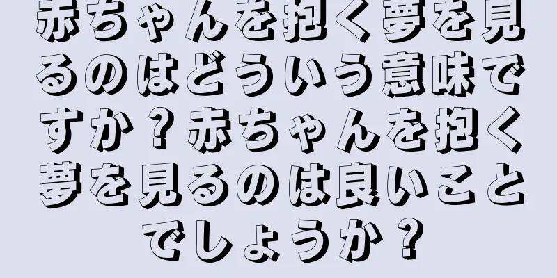 赤ちゃんを抱く夢を見るのはどういう意味ですか？赤ちゃんを抱く夢を見るのは良いことでしょうか？