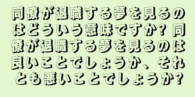 同僚が退職する夢を見るのはどういう意味ですか? 同僚が退職する夢を見るのは良いことでしょうか、それとも悪いことでしょうか?