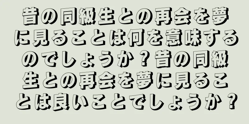 昔の同級生との再会を夢に見ることは何を意味するのでしょうか？昔の同級生との再会を夢に見ることは良いことでしょうか？