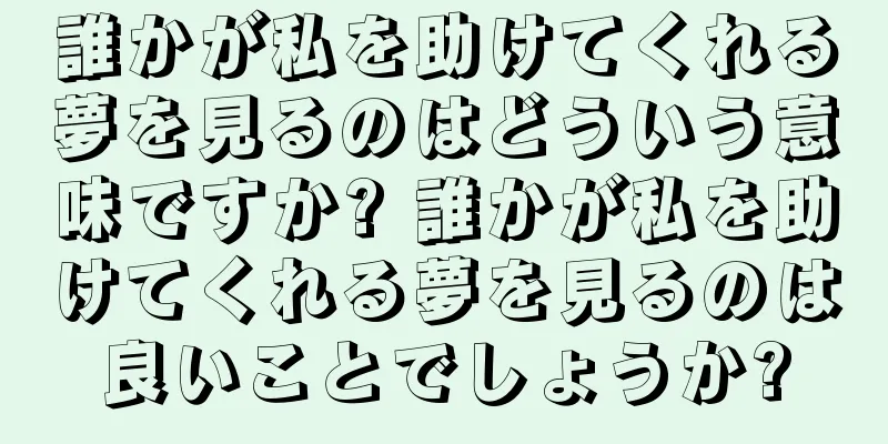 誰かが私を助けてくれる夢を見るのはどういう意味ですか? 誰かが私を助けてくれる夢を見るのは良いことでしょうか?