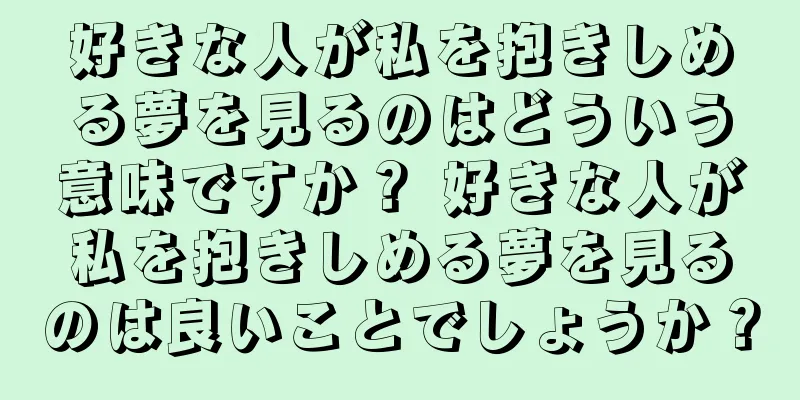 好きな人が私を抱きしめる夢を見るのはどういう意味ですか？ 好きな人が私を抱きしめる夢を見るのは良いことでしょうか？